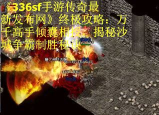 《336sf手游传奇最新发布网》终极攻略：万千高手倾囊相授，揭秘沙城争霸制胜秘诀