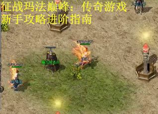 征战玛法巅峰:传奇游戏新手攻略进阶指南 征战玛法巅峰:传奇游戏新手攻略进阶指南