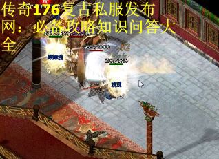 传奇176复古私服发布网:必备攻略知识问答大全 传奇176复古私服发布网:必备攻略知识问答大全