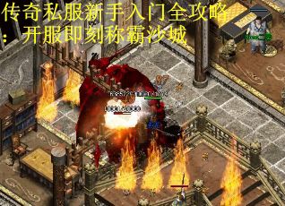 传奇私服新手入门全攻略:开服即刻称霸沙城 传奇私服新手入门全攻略:开服即刻称霸沙城