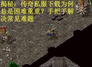 揭秘:传奇私服下载为何总是困难重重?手把手解决常见难题 揭秘:传奇私服下载为何总是困难重重?手把手解决常见难题