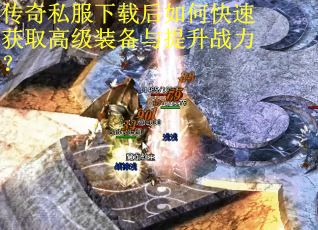 传奇私服下载后如何快速获取高级装备与提升战力？