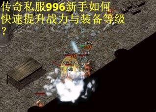 传奇私服996新手如何快速提升战力与装备等级？