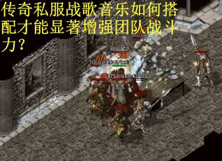 传奇私服战歌音乐如何搭配才能显著增强团队战斗力？