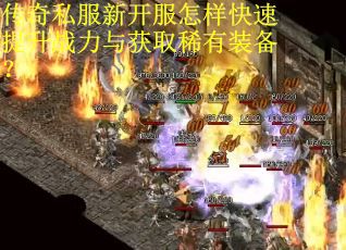 传奇私服新开服怎样快速提升战力与获取稀有装备？
