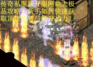 传奇私服新开服网站大极品攻略?新手如何快速获取顶级装备与提升战力? 传奇私服新开服网站大极品攻略?新手如何快速获取顶级装备与提升战力?