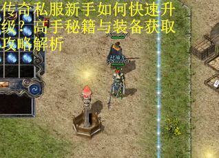 传奇私服新手如何快速升级?高手秘籍与装备获取攻略解析 传奇私服新手如何快速升级?高手秘籍与装备获取攻略解析