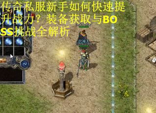 传奇私服新手如何快速提升战力?装备获取与BOSS挑战全解析 传奇私服新手如何快速提升战力?装备获取与BOSS挑战全解析