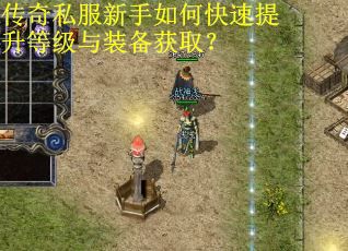 传奇私服新手如何快速提升等级与装备获取? 传奇私服新手如何快速提升等级与装备获取?