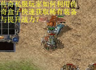 传奇私服玩家如何利用传奇盒子快速获取稀有装备与提升战力？