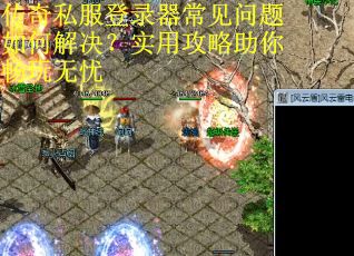 传奇私服登录器常见问题如何解决?实用攻略助你畅玩无忧 传奇私服登录器常见问题如何解决?实用攻略助你畅玩无忧