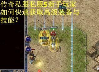 传奇私服私服5新手玩家如何快速获取高级装备与技能? 传奇私服私服5新手玩家如何快速获取高级装备与技能?