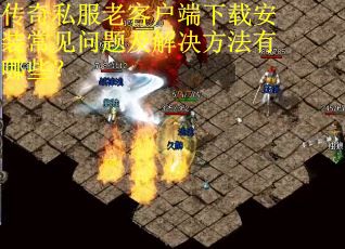 传奇私服老客户端下载安装常见问题及解决方法有哪些? 传奇私服老客户端下载安装常见问题及解决方法有哪些?