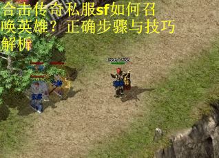 合击传奇私服sf如何召唤英雄?正确步骤与技巧解析 合击传奇私服sf如何召唤英雄?正确步骤与技巧解析