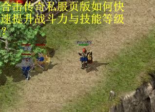 合击传奇私服页版如何快速提升战斗力与技能等级？