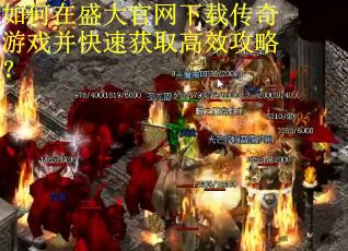 如何在盛大官网下载传奇游戏并快速获取高效攻略？