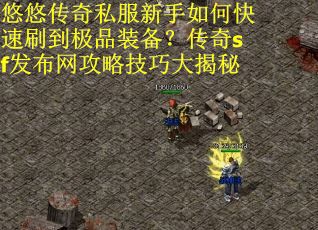 悠悠传奇私服新手如何快速刷到极品装备？传奇sf发布网攻略技巧大揭秘