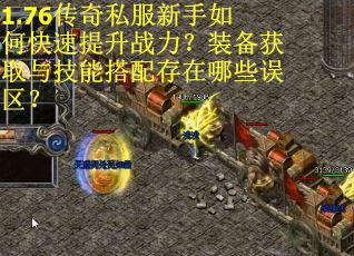 1.76传奇私服新手如何快速提升战力？装备获取与技能搭配存在哪些误区？