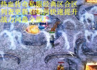 热血传奇私服经典区合区列表更新后如何快速提升战力问鼎全服？