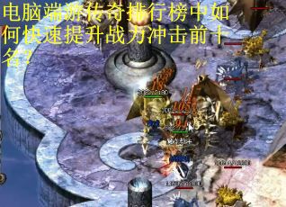 电脑端游传奇排行榜中如何快速提升战力冲击前十名? 电脑端游传奇排行榜中如何快速提升战力冲击前十名?