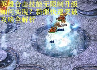 英雄合击技能无限制升级如何实现?新服快速突破攻略全解析 英雄合击技能无限制升级如何实现?新服快速突破攻略全解析