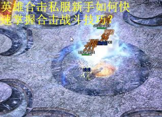 英雄合击私服新手如何快速掌握合击战斗技巧？