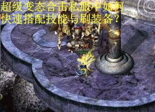 超级变态合击私服中如何快速搭配技能与刷装备？