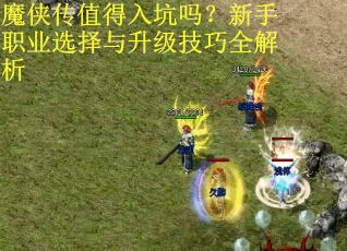 魔侠传值得入坑吗？新手职业选择与升级技巧全解析