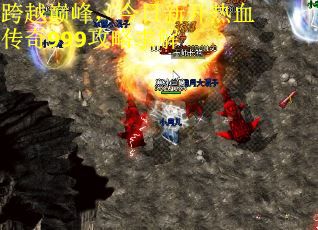 跨越巅峰，今日新开热血传奇999攻略求解