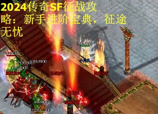 2024传奇SF征战攻略：新手进阶宝典，征途无忧