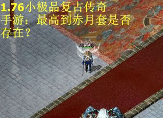 1.76小极品复古传奇手游：最高到赤月套是否存在？