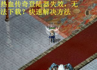 热血传奇登陆器失效，无法下载？快速解决方法