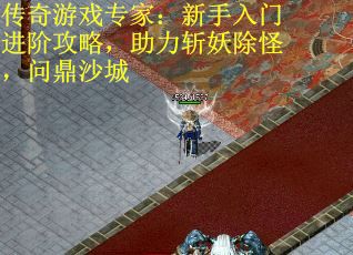 传奇游戏专家：新手入门进阶攻略，助力斩妖除怪，问鼎沙城