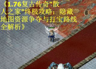 《1.76复古传奇"散人之家"终极攻略：隐藏地图资源争夺与打宝路线全解析》