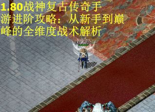 1.80战神复古传奇手游进阶攻略：从新手到巅峰的全维度战术解析