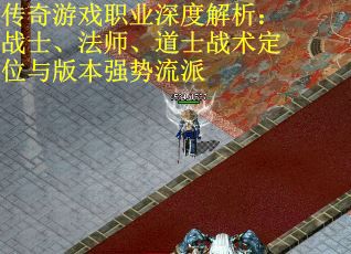 传奇游戏职业深度解析：战士、法师、道士战术定位与版本强势流派