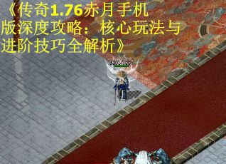 《传奇1.76赤月手机版深度攻略：核心玩法与进阶技巧全解析》