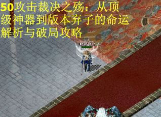 50攻击裁决之殇：从顶级神器到版本弃子的命运解析与破局攻略