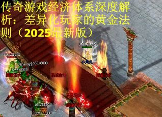 传奇游戏经济体系深度解析：差异化玩家的黄金法则（2025最新版）