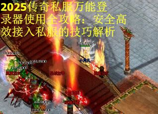 2025传奇私服万能登录器使用全攻略：安全高效接入私服的技巧解析