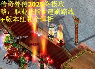 传奇外传2025终极攻略:职业进阶+速刷路线+版本红利全解析 传奇外传2025终极攻略:职业进阶+速刷路线+版本红利全解析