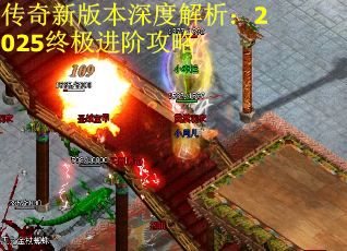 传奇新版本深度解析:2025终极进阶攻略 传奇新版本深度解析:2025终极进阶攻略