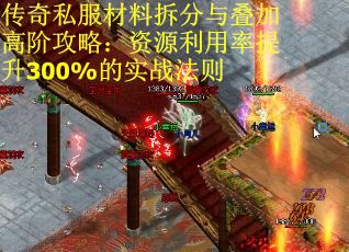 传奇私服材料拆分与叠加高阶攻略：资源利用率提升300%的实战法则