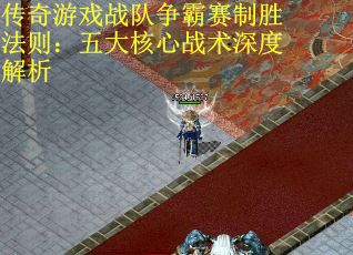 传奇游戏战队争霸赛制胜法则：五大核心战术深度解析