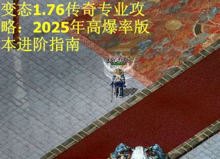 变态1.76传奇专业攻略：2025年高爆率版本进阶指南