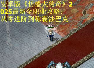 安卓版《仿盛大传奇》2025最新全职业攻略:从零进阶到称霸沙巴克 安卓版《仿盛大传奇》2025最新全职业攻略:从零进阶到称霸沙巴克