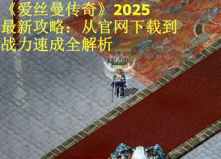 《爱丝曼传奇》2025最新攻略：从官网下载到战力速成全解析