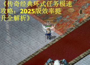《传奇经典环式任务极速攻略：2025版效率提升全解析》