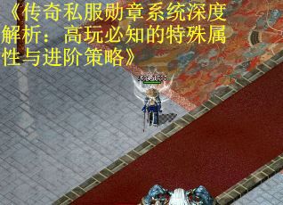 《传奇私服勋章系统深度解析：高玩必知的特殊属性与进阶策略》