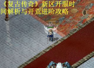 《复古传奇》新区开服时间解析与开荒进阶攻略